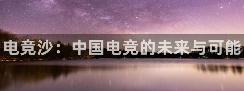 mk电子竞技：电竞沙：中国电竞的未来与可能