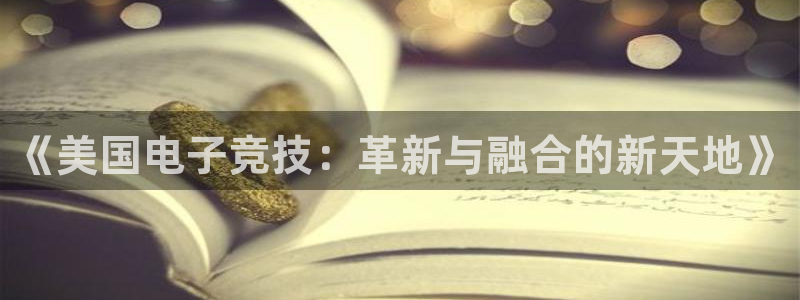 MK电竞官网：《美国电子竞技：革新与融合的新天地》