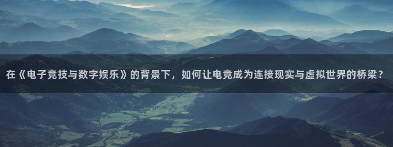 mk电子竞技：在《电子竞技与数字娱乐》的背景下，如何让电竞成为连接现实与虚拟世界的桥梁？